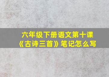 六年级下册语文第十课《古诗三首》笔记怎么写