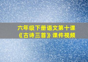 六年级下册语文第十课《古诗三首》课件视频