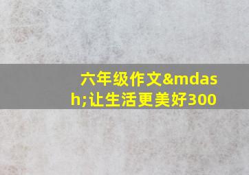 六年级作文—让生活更美好300