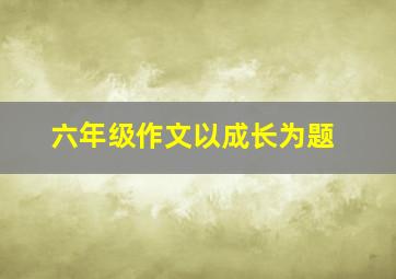 六年级作文以成长为题