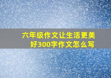 六年级作文让生活更美好300字作文怎么写