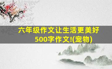 六年级作文让生活更美好500字作文!(宠物)