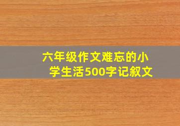 六年级作文难忘的小学生活500字记叙文