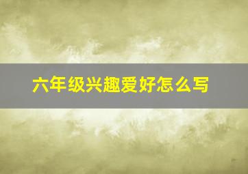 六年级兴趣爱好怎么写