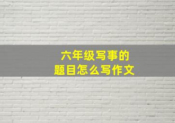 六年级写事的题目怎么写作文