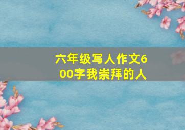 六年级写人作文600字我崇拜的人