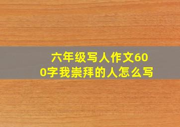 六年级写人作文600字我崇拜的人怎么写