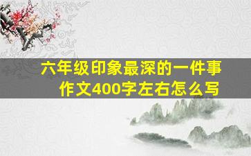 六年级印象最深的一件事作文400字左右怎么写