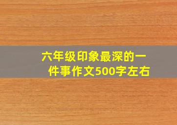 六年级印象最深的一件事作文500字左右