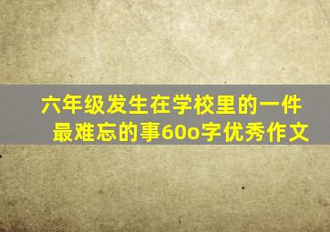 六年级发生在学校里的一件最难忘的事60o字优秀作文