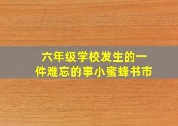 六年级学校发生的一件难忘的事小蜜蜂书市