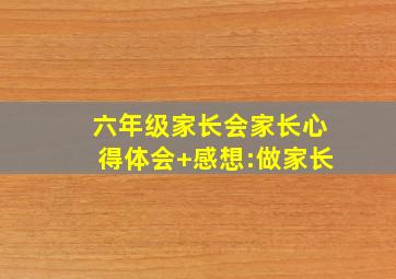 六年级家长会家长心得体会+感想:做家长