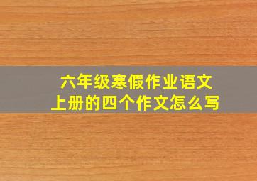 六年级寒假作业语文上册的四个作文怎么写