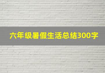 六年级暑假生活总结300字