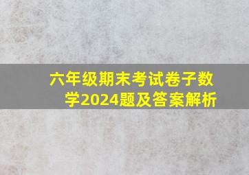 六年级期末考试卷子数学2024题及答案解析