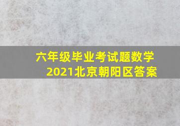 六年级毕业考试题数学2021北京朝阳区答案