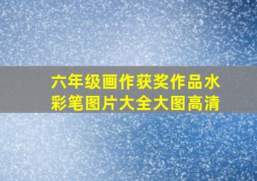 六年级画作获奖作品水彩笔图片大全大图高清