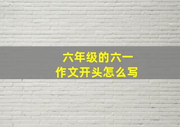 六年级的六一作文开头怎么写