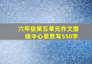 六年级第五单元作文围绕中心意思写550字