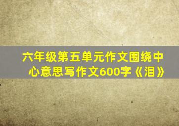 六年级第五单元作文围绕中心意思写作文600字《泪》