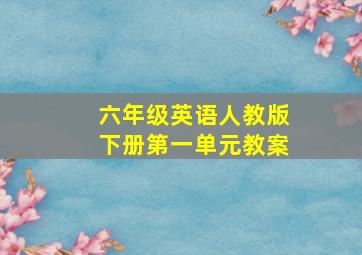 六年级英语人教版下册第一单元教案