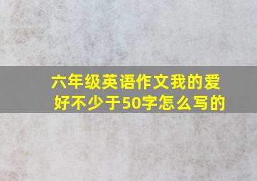 六年级英语作文我的爱好不少于50字怎么写的