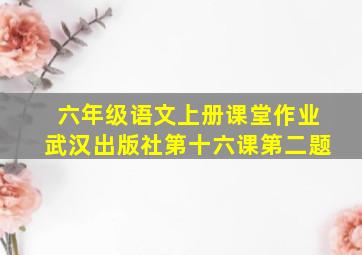 六年级语文上册课堂作业武汉出版社第十六课第二题