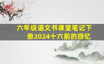 六年级语文书课堂笔记下册2024十六前的回忆