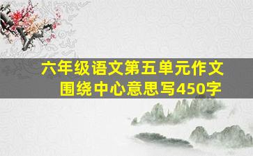 六年级语文第五单元作文围绕中心意思写450字