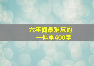 六年间最难忘的一件事400字