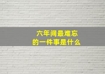 六年间最难忘的一件事是什么