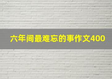 六年间最难忘的事作文400