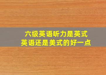 六级英语听力是英式英语还是美式的好一点