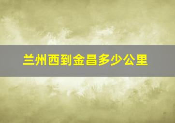 兰州西到金昌多少公里