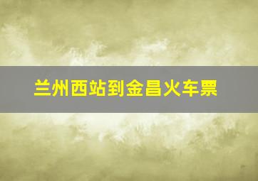 兰州西站到金昌火车票