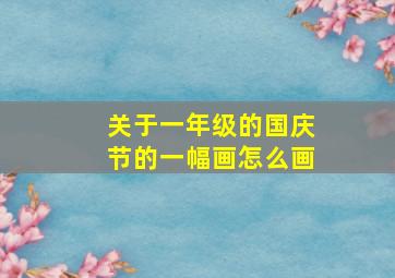 关于一年级的国庆节的一幅画怎么画