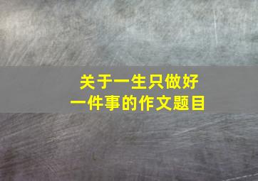 关于一生只做好一件事的作文题目