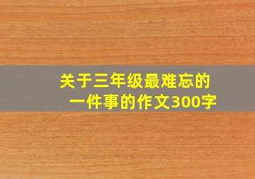 关于三年级最难忘的一件事的作文300字