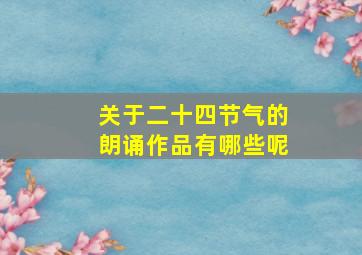 关于二十四节气的朗诵作品有哪些呢