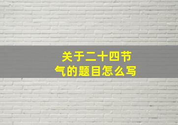 关于二十四节气的题目怎么写