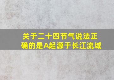 关于二十四节气说法正确的是A起源于长江流域