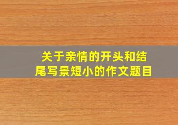 关于亲情的开头和结尾写景短小的作文题目