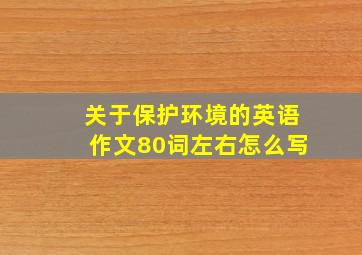 关于保护环境的英语作文80词左右怎么写