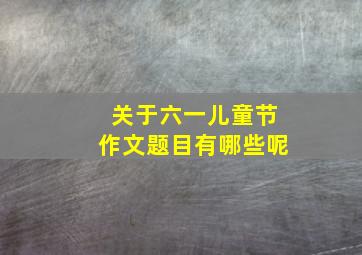 关于六一儿童节作文题目有哪些呢