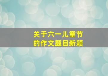 关于六一儿童节的作文题目新颖