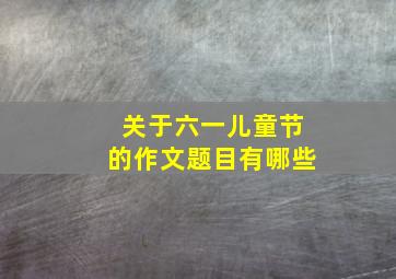 关于六一儿童节的作文题目有哪些