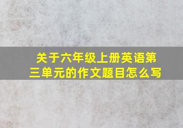 关于六年级上册英语第三单元的作文题目怎么写