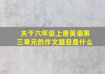 关于六年级上册英语第三单元的作文题目是什么