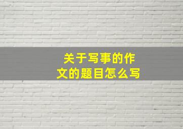 关于写事的作文的题目怎么写