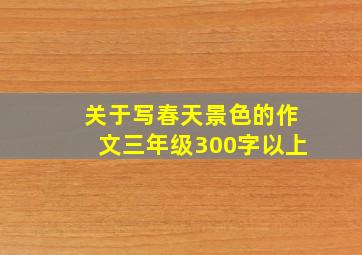 关于写春天景色的作文三年级300字以上